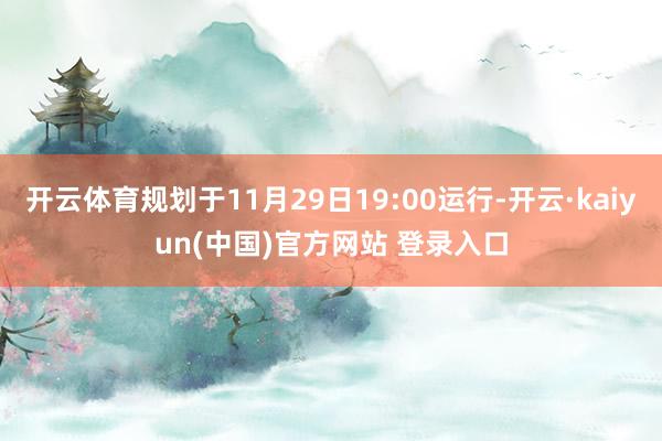 开云体育规划于11月29日19:00运行-开云·kaiyun(中国)官方网站 登录入口