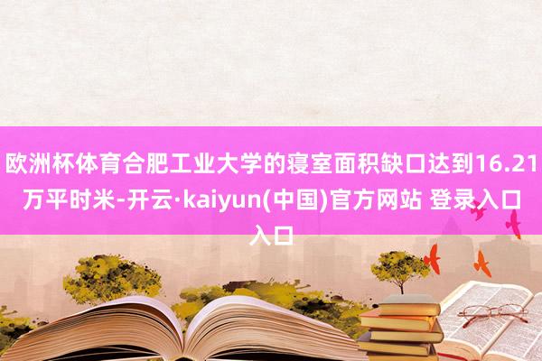 欧洲杯体育合肥工业大学的寝室面积缺口达到16.21万平时米-开云·kaiyun(中国)官方网站 登录入口