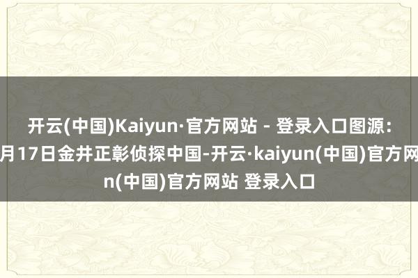 开云(中国)Kaiyun·官方网站 - 登录入口图源：玉渊谭天11月17日金井正彰侦探中国-开云·kaiyun(中国)官方网站 登录入口