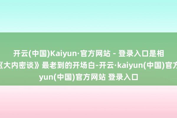 开云(中国)Kaiyun·官方网站 - 登录入口是相征在播客节目《大内密谈》最老到的开场白-开云·kaiyun(中国)官方网站 登录入口