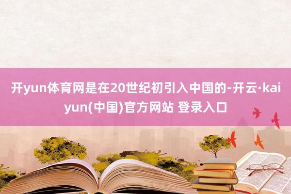 开yun体育网是在20世纪初引入中国的-开云·kaiyun(中国)官方网站 登录入口