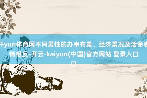 开yun体育网不同男性的办事布景、经济景况及活命表情相反-开云·kaiyun(中国)官方网站 登录入口