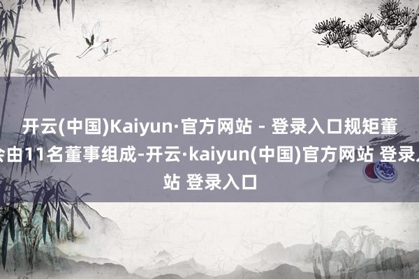 开云(中国)Kaiyun·官方网站 - 登录入口规矩董事会由11名董事组成-开云·kaiyun(中国)官方网站 登录入口