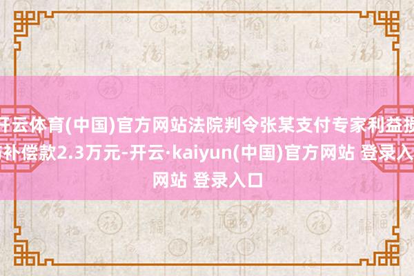 开云体育(中国)官方网站法院判令张某支付专家利益损伤补偿款2.3万元-开云·kaiyun(中国)官方网站 登录入口