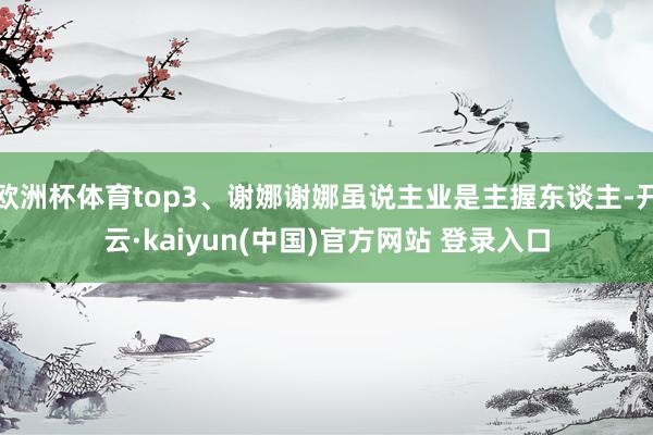 欧洲杯体育top3、谢娜谢娜虽说主业是主握东谈主-开云·kaiyun(中国)官方网站 登录入口