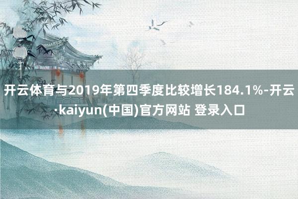 开云体育与2019年第四季度比较增长184.1%-开云·kaiyun(中国)官方网站 登录入口