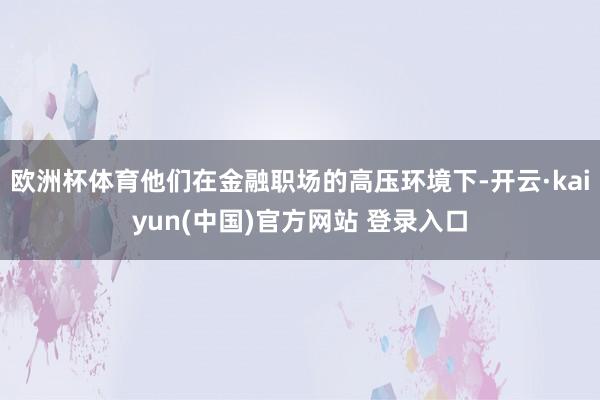 欧洲杯体育他们在金融职场的高压环境下-开云·kaiyun(中国)官方网站 登录入口