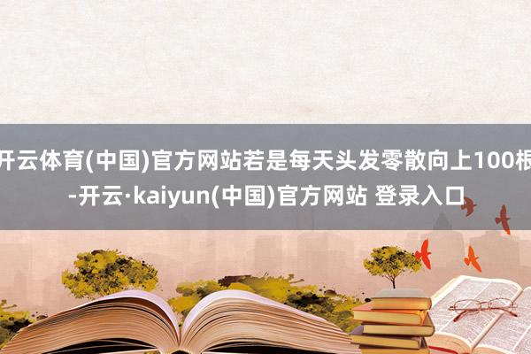 开云体育(中国)官方网站若是每天头发零散向上100根-开云·kaiyun(中国)官方网站 登录入口