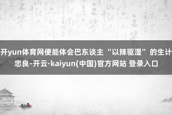 开yun体育网便能体会巴东谈主 “以辣驱湿” 的生计忠良-开云·kaiyun(中国)官方网站 登录入口