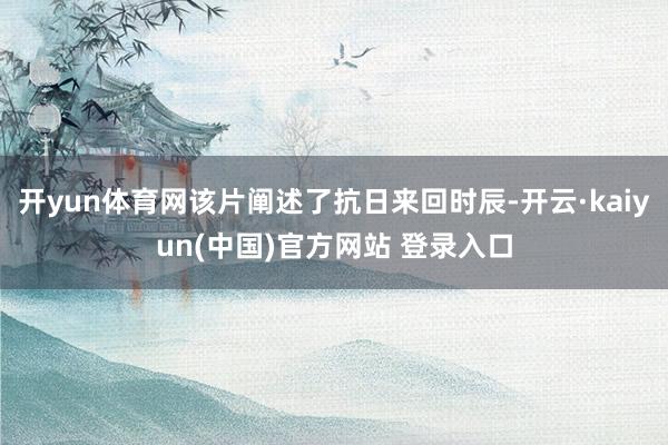 开yun体育网该片阐述了抗日来回时辰-开云·kaiyun(中国)官方网站 登录入口