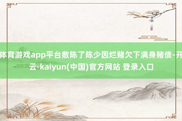 体育游戏app平台敷陈了陈少因烂赌欠下满身赌债-开云·kaiyun(中国)官方网站 登录入口