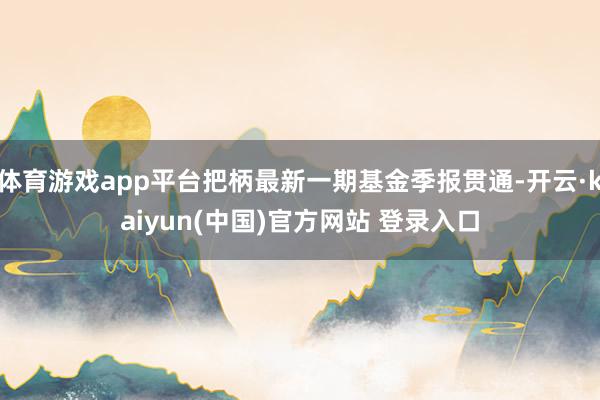 体育游戏app平台把柄最新一期基金季报贯通-开云·kaiyun(中国)官方网站 登录入口