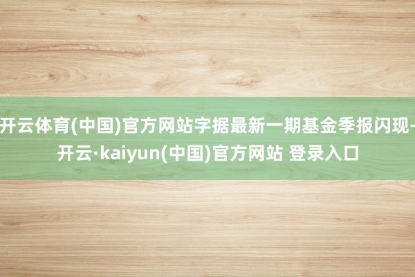 开云体育(中国)官方网站字据最新一期基金季报闪现-开云·kaiyun(中国)官方网站 登录入口