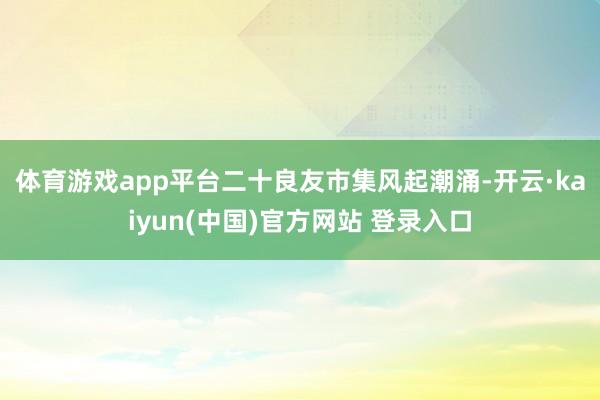 体育游戏app平台二十良友 市集风起潮涌-开云·kaiyun(中国)官方网站 登录入口
