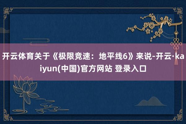开云体育关于《极限竞速:地平线6》来说-开云·kaiyun(中国)官方网站 登录入口