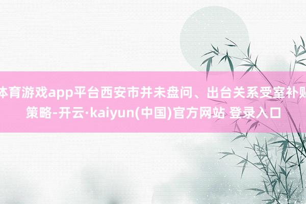 体育游戏app平台西安市并未盘问、出台关系受室补贴策略-开云·kaiyun(中国)官方网站 登录入口
