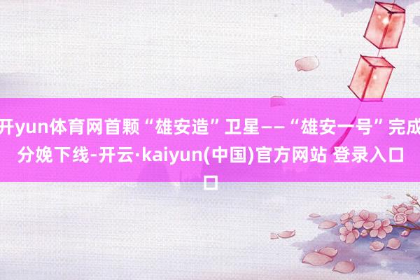开yun体育网首颗“雄安造”卫星——“雄安一号”完成分娩下线-开云·kaiyun(中国)官方网站 登录入口