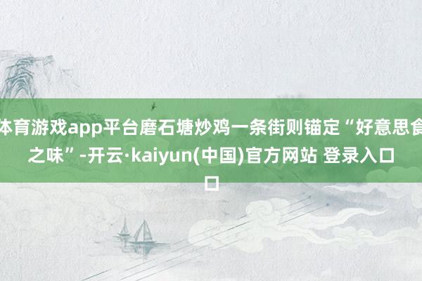 体育游戏app平台磨石塘炒鸡一条街则锚定“好意思食之味”-开云·kaiyun(中国)官方网站 登录入口