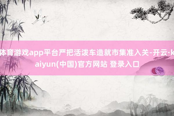 体育游戏app平台严把活泼车造就市集准入关-开云·kaiyun(中国)官方网站 登录入口