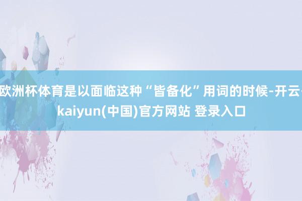 欧洲杯体育是以面临这种“皆备化”用词的时候-开云·kaiyun(中国)官方网站 登录入口