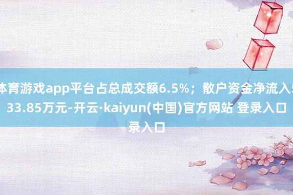 体育游戏app平台占总成交额6.5%；散户资金净流入533.85万元-开云·kaiyun(中国)官方网站 登录入口