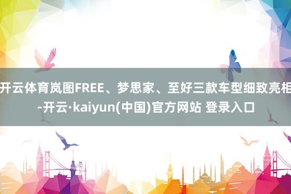 开云体育岚图FREE、梦思家、至好三款车型细致亮相-开云·kaiyun(中国)官方网站 登录入口
