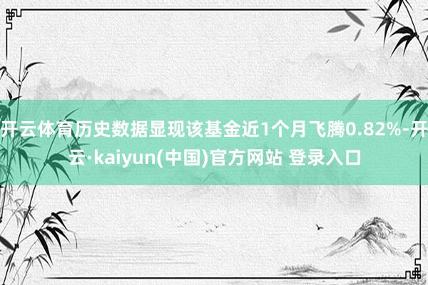 开云体育历史数据显现该基金近1个月飞腾0.82%-开云·kaiyun(中国)官方网站 登录入口