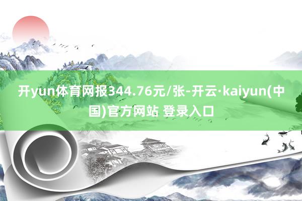 开yun体育网报344.76元/张-开云·kaiyun(中国)官方网站 登录入口