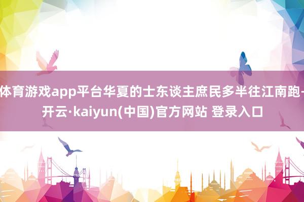 体育游戏app平台华夏的士东谈主庶民多半往江南跑-开云·kaiyun(中国)官方网站 登录入口