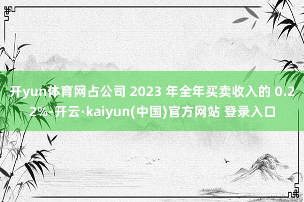 开yun体育网占公司 2023 年全年买卖收入的 0.22%-开云·kaiyun(中国)官方网站 登录入口