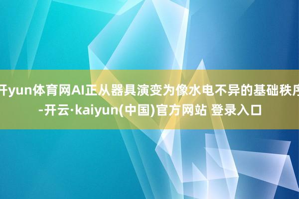 开yun体育网AI正从器具演变为像水电不异的基础秩序-开云·kaiyun(中国)官方网站 登录入口