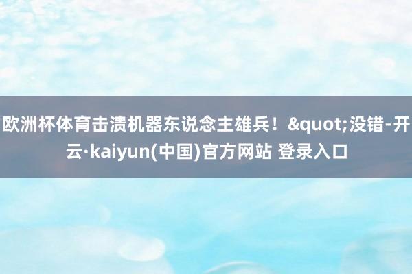 欧洲杯体育击溃机器东说念主雄兵！"没错-开云·kaiyun(中国)官方网站 登录入口