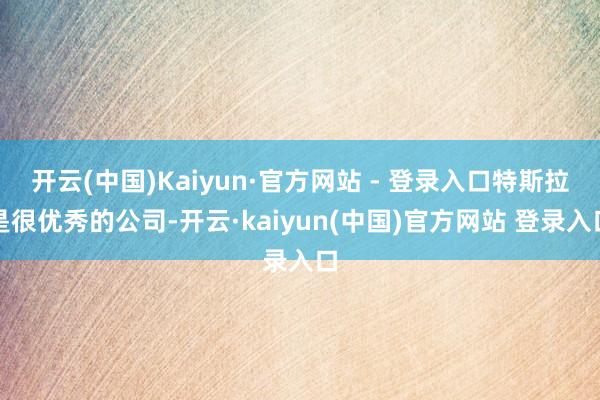 开云(中国)Kaiyun·官方网站 - 登录入口特斯拉是很优秀的公司-开云·kaiyun(中国)官方网站 登录入口