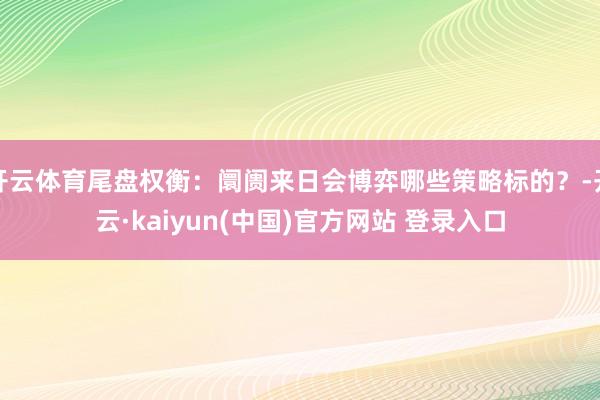 开云体育尾盘权衡：阛阓来日会博弈哪些策略标的？-开云·kaiyun(中国)官方网站 登录入口