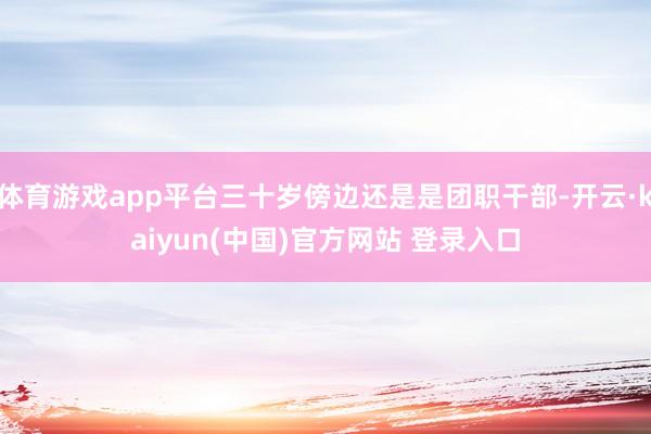 体育游戏app平台三十岁傍边还是是团职干部-开云·kaiyun(中国)官方网站 登录入口
