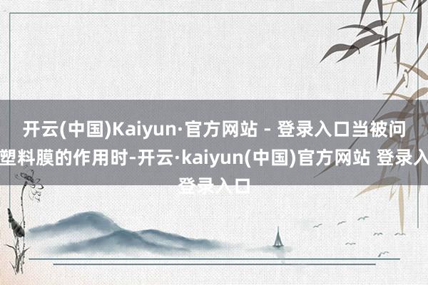 开云(中国)Kaiyun·官方网站 - 登录入口当被问及塑料膜的作用时-开云·kaiyun(中国)官方网站 登录入口
