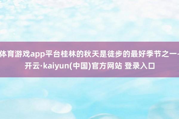 体育游戏app平台桂林的秋天是徒步的最好季节之一-开云·kaiyun(中国)官方网站 登录入口