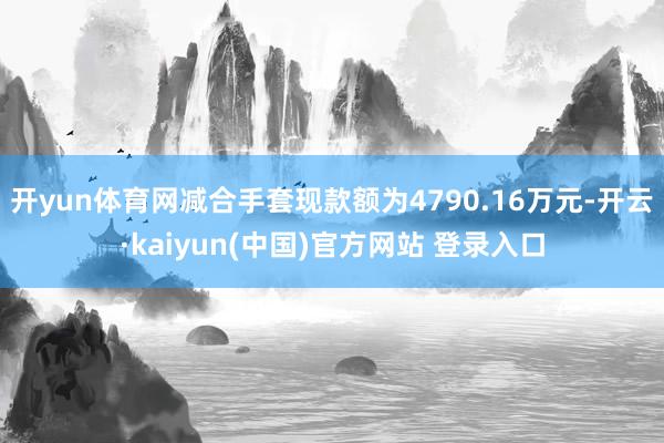开yun体育网减合手套现款额为4790.16万元-开云·kaiyun(中国)官方网站 登录入口