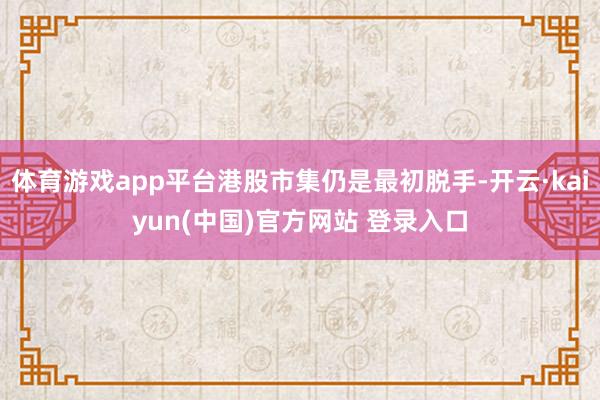 体育游戏app平台港股市集仍是最初脱手-开云·kaiyun(中国)官方网站 登录入口