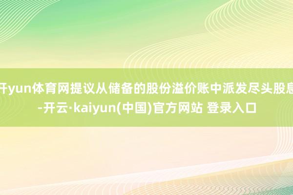 开yun体育网提议从储备的股份溢价账中派发尽头股息-开云·kaiyun(中国)官方网站 登录入口