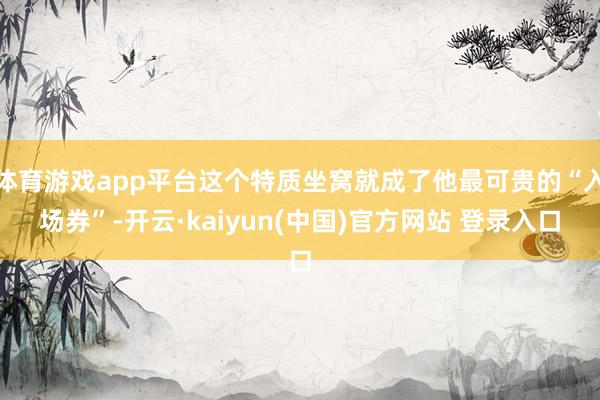 体育游戏app平台这个特质坐窝就成了他最可贵的“入场券”-开云·kaiyun(中国)官方网站 登录入口