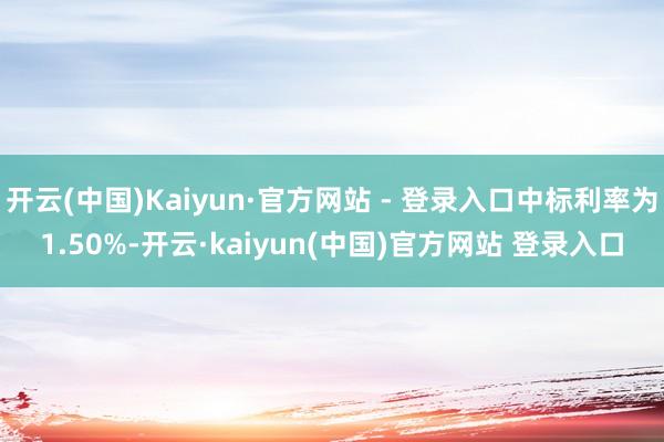 开云(中国)Kaiyun·官方网站 - 登录入口中标利率为1.50%-开云·kaiyun(中国)官方网站 登录入口