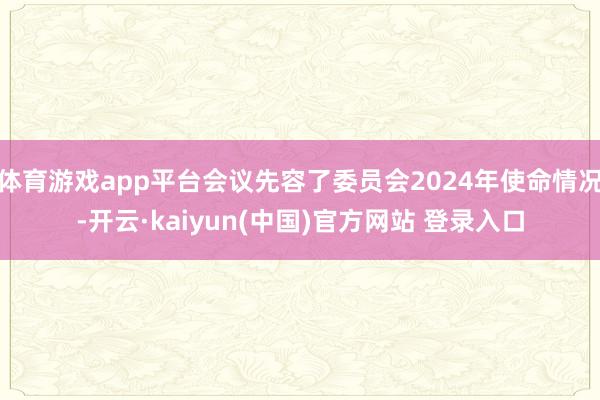 体育游戏app平台会议先容了委员会2024年使命情况-开云·kaiyun(中国)官方网站 登录入口