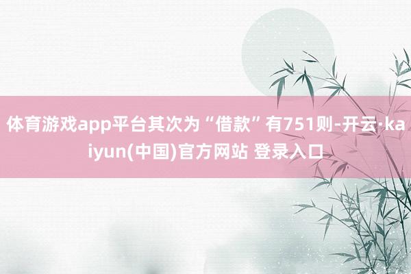 体育游戏app平台其次为“借款”有751则-开云·kaiyun(中国)官方网站 登录入口