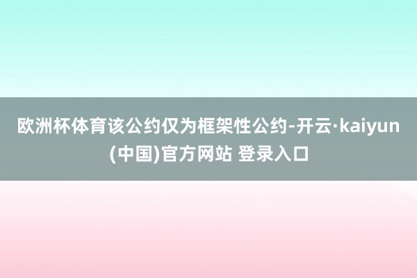 欧洲杯体育该公约仅为框架性公约-开云·kaiyun(中国)官方网站 登录入口