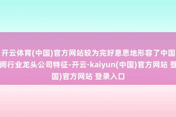 开云体育(中国)官方网站较为完好意思地形容了中国老本阛阓行业龙头公司特征-开云·kaiyun(中国)官方网站 登录入口