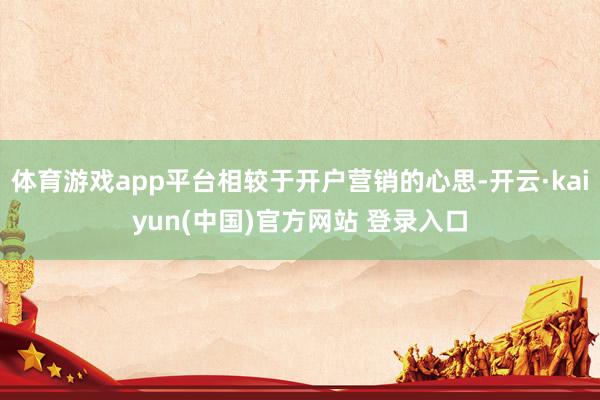 体育游戏app平台相较于开户营销的心思-开云·kaiyun(中国)官方网站 登录入口