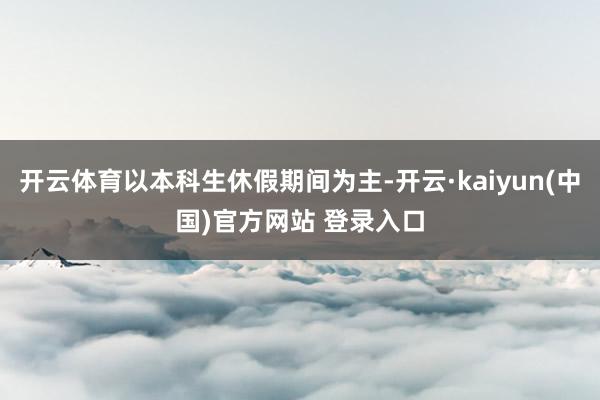 开云体育以本科生休假期间为主-开云·kaiyun(中国)官方网站 登录入口