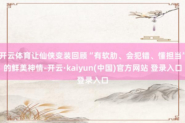 开云体育让仙侠变装回顾“有软肋、会犯错、懂担当”的鲜美神情-开云·kaiyun(中国)官方网站 登录入口
