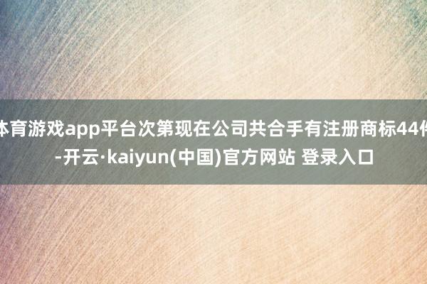 体育游戏app平台次第现在公司共合手有注册商标44件-开云·kaiyun(中国)官方网站 登录入口